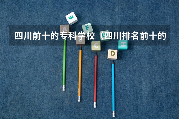 四川前十的专科学校（四川排名前十的专科学校）
