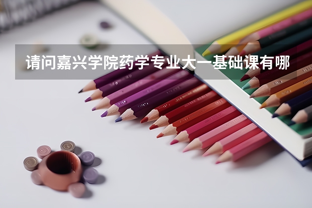 请问嘉兴学院药学专业大一基础课有哪些？多谢！
