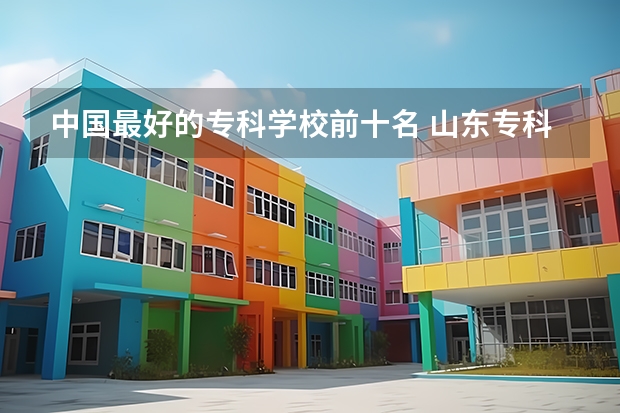 中国最好的专科学校前十名 山东专科院校排名
