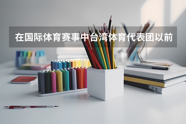 在国际体育赛事中台湾体育代表团以前用的是“中国台北”的称谓。为什么现在改称“中华台北”