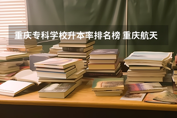 重庆专科学校升本率排名榜 重庆航天职业技术学院专生本升学率
