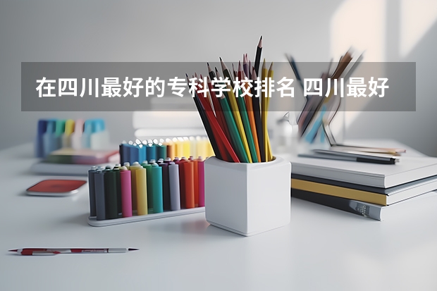 在四川最好的专科学校排名 四川最好的公办专科学校