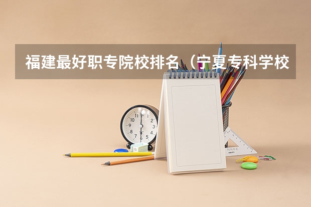 福建最好职专院校排名（宁夏专科学校排名）