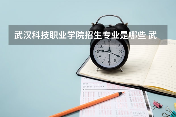 武汉科技职业学院招生专业是哪些 武汉科技职业学院王牌专业是哪些