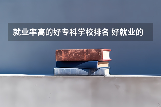 就业率高的好专科学校排名 好就业的大专学校