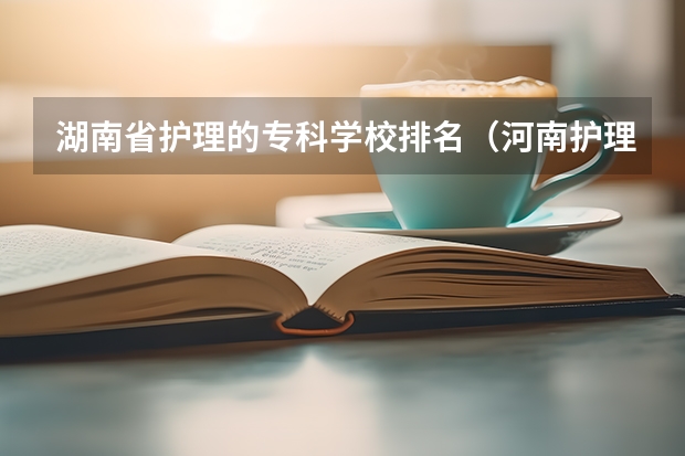湖南省护理的专科学校排名（河南护理专科学校分数线排名）