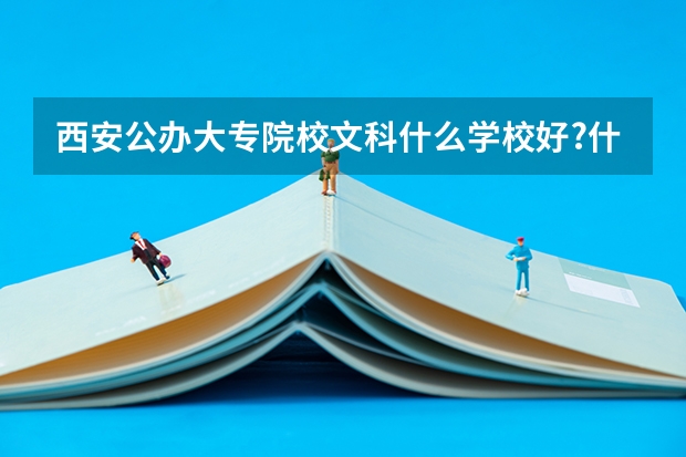 西安公办大专院校文科什么学校好?什么专业好?