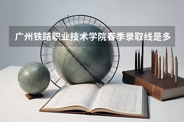 广州铁路职业技术学院春季录取线是多少