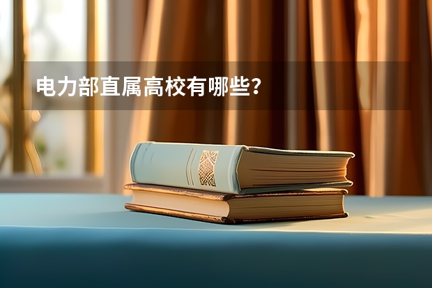 电力部直属高校有哪些？
