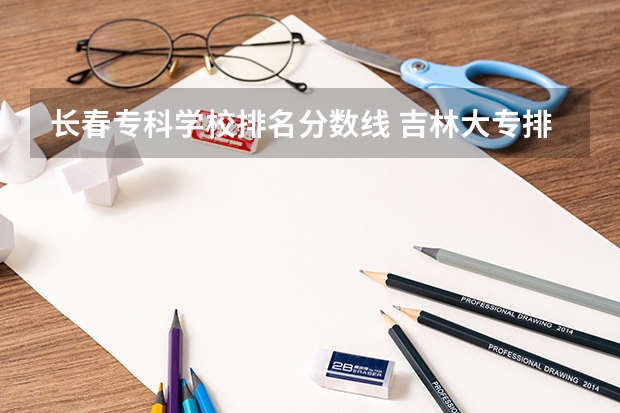 长春专科学校排名分数线 吉林大专排名及录取分数线排名