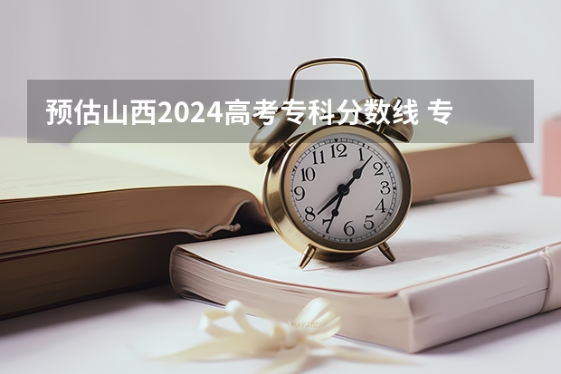 预估山西2024高考专科分数线 专科录取分数线预测多少分