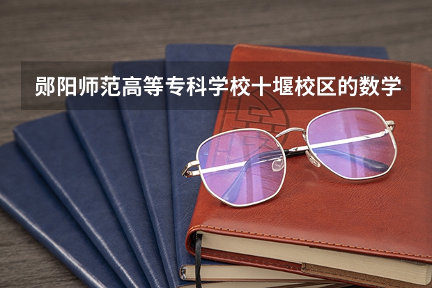 郧阳师范高等专科学校十堰校区的数学与财经系 郧阳师范高等专科学校十堰校区的政法与旅游系