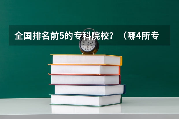 全国排名前5的专科院校？（哪4所专科院校，就业前景很可观？）