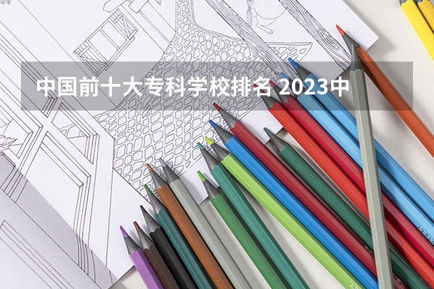中国前十大专科学校排名 2023中国华北地区十大高职院校