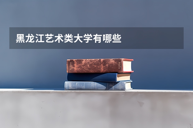 黑龙江艺术类大学有哪些