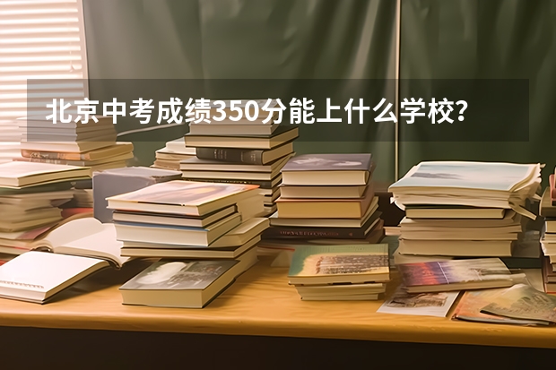 北京中考成绩350分能上什么学校？