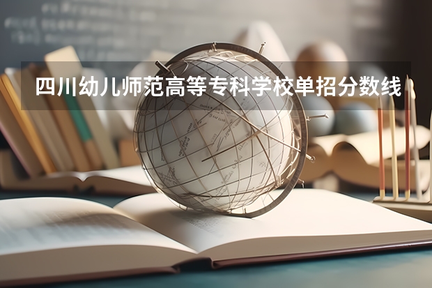 四川幼儿师范高等专科学校单招分数线？（2023年四川单招公办学校分数线表）