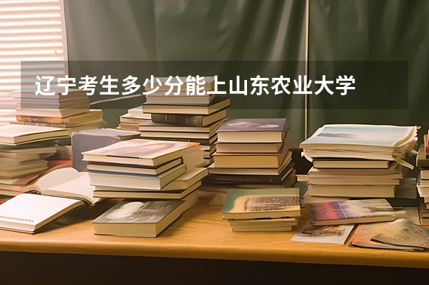 辽宁考生多少分能上山东农业大学