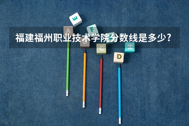 福建福州职业技术学院分数线是多少?