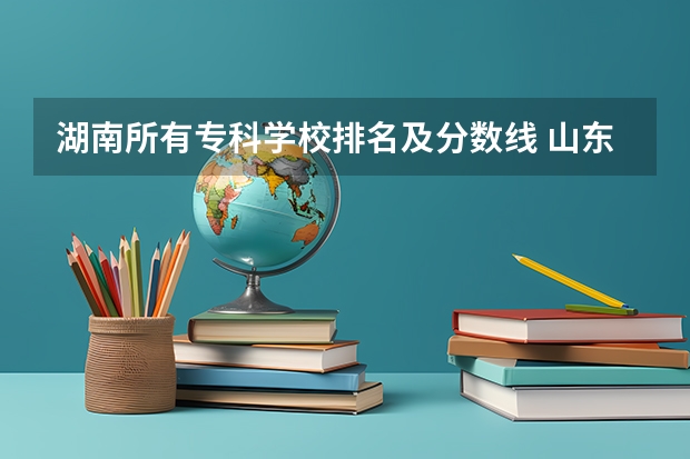 湖南所有专科学校排名及分数线 山东济南专科学校排名及分数线