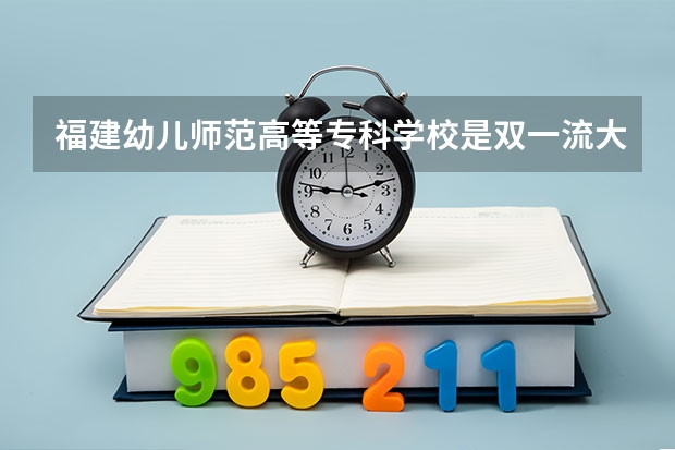 福建幼儿师范高等专科学校是双一流大学吗