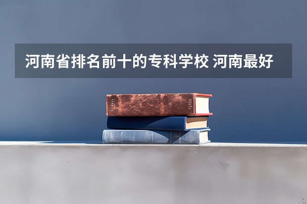 河南省排名前十的专科学校 河南最好的专科大学