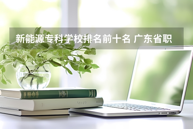 新能源专科学校排名前十名 广东省职业技术学院排名前十