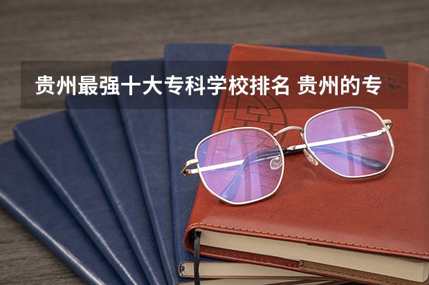 贵州最强十大专科学校排名 贵州的专科学校排名