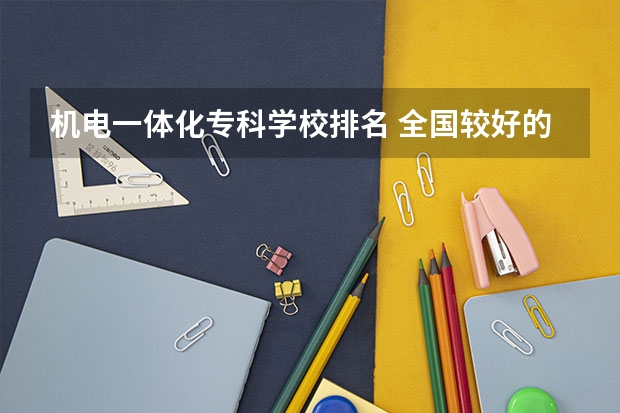 机电一体化专科学校排名 全国较好的专科学校排名