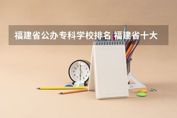 福建省公办专科学校排名 福建省十大专科学校