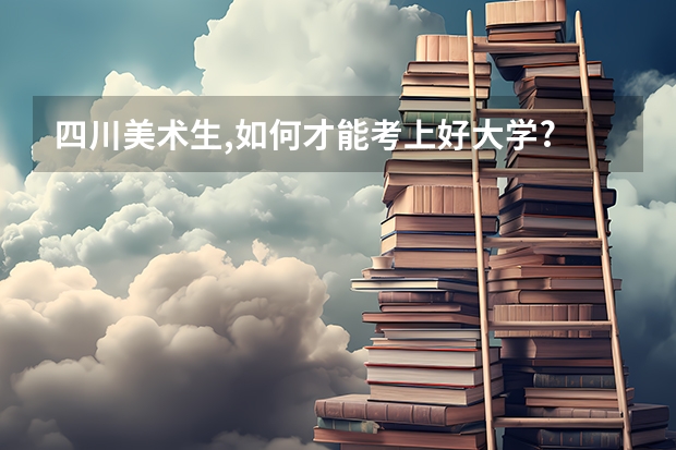 四川美术生,如何才能考上好大学?