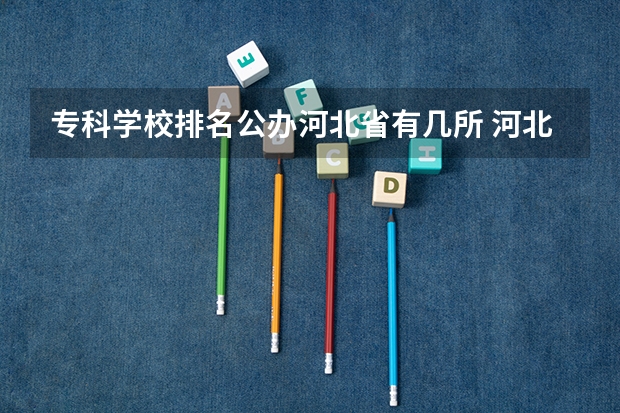 专科学校排名公办河北省有几所 河北省最好的专科学校