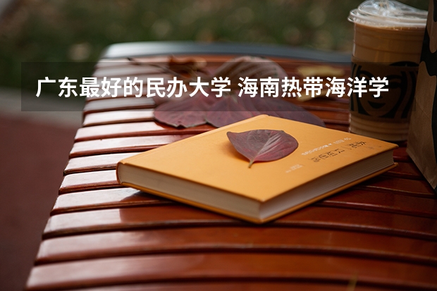 广东最好的民办大学 海南热带海洋学院是公立还是私立学校