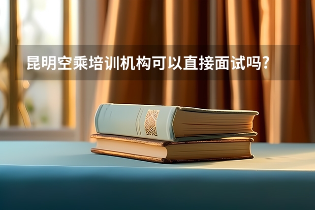 昆明空乘培训机构可以直接面试吗?