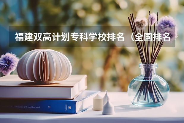 福建双高计划专科学校排名（全国排名前5的专科院校？）