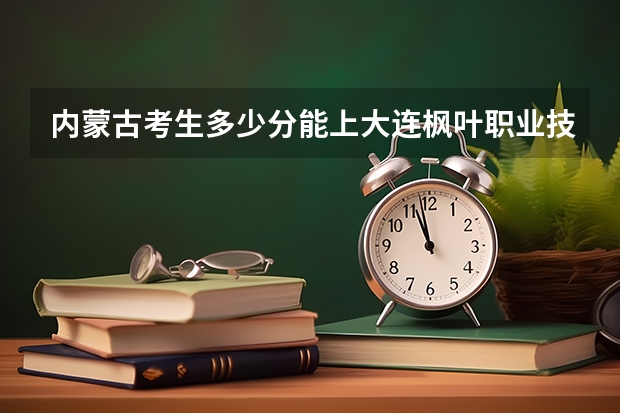 内蒙古考生多少分能上大连枫叶职业技术学院