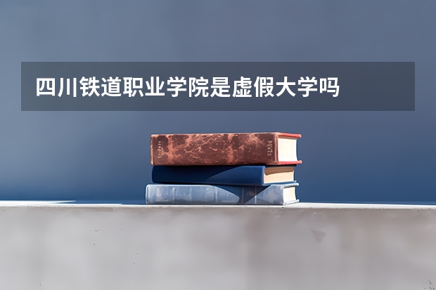 四川铁道职业学院是虚假大学吗