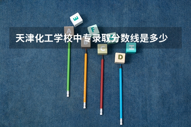 天津化工学校中专录取分数线是多少