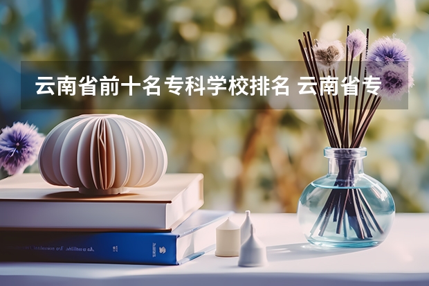 云南省前十名专科学校排名 云南省专科学校排行榜前十名