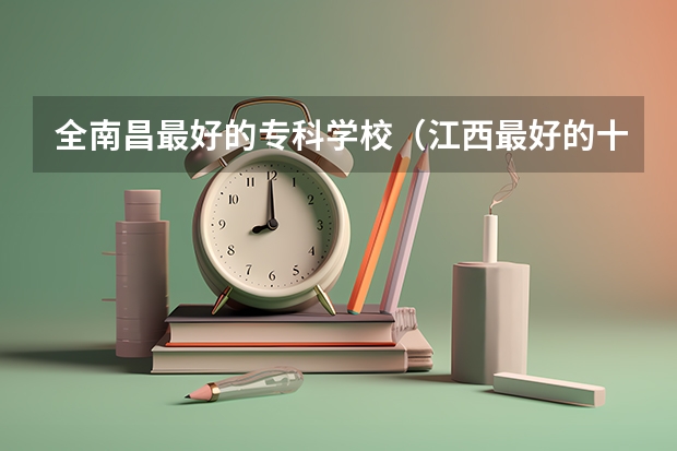 全南昌最好的专科学校（江西最好的十大专科学校排名）
