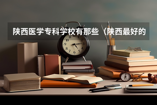 陕西医学专科学校有那些（陕西最好的医学专科学校排名榜）