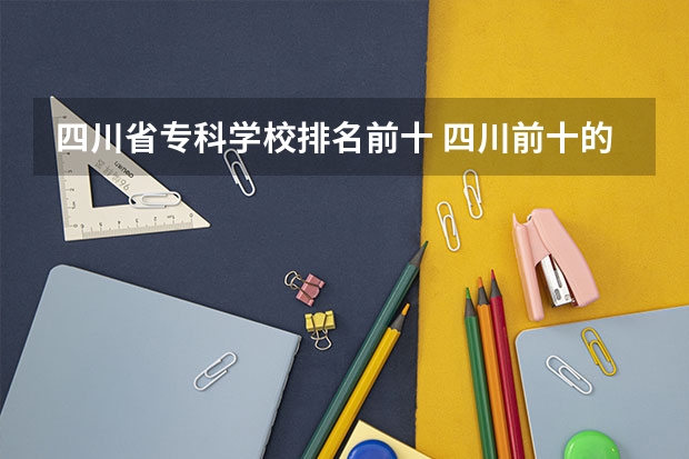 四川省专科学校排名前十 四川前十的专科学校