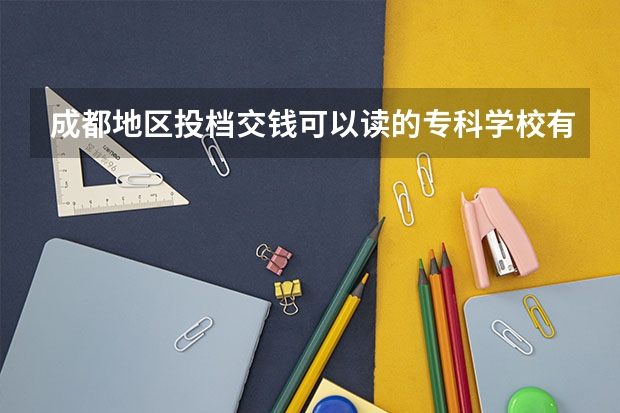 成都地区投档交钱可以读的专科学校有哪些