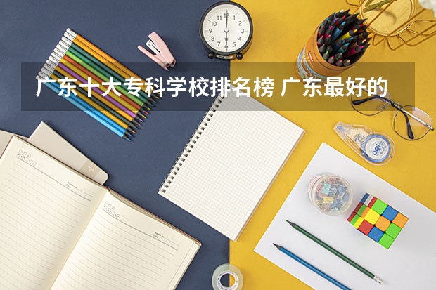 广东十大专科学校排名榜 广东最好的十大专科学校