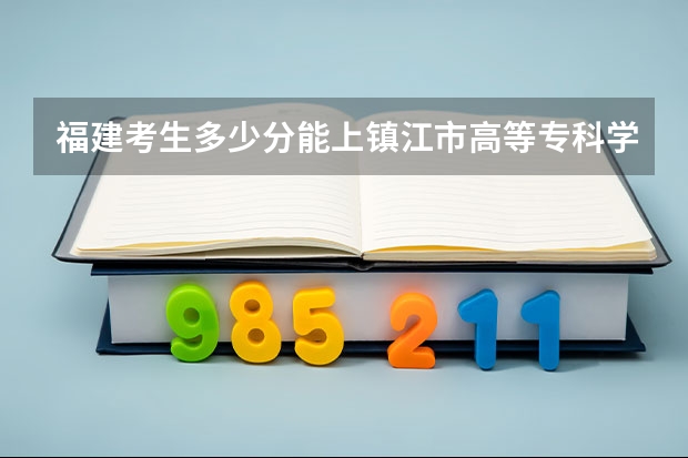 福建考生多少分能上镇江市高等专科学校
