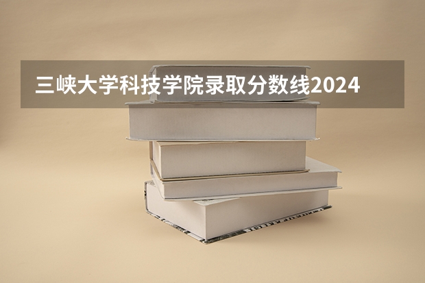 三峡大学科技学院录取分数线2024年是多少分(附各省录取最低分)