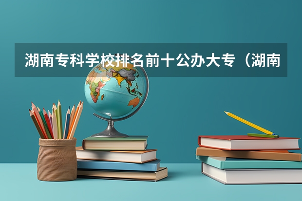 湖南专科学校排名前十公办大专（湖南省专科学校排名公办）