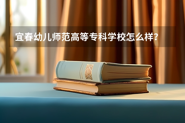宜春幼儿师范高等专科学校怎么样？
