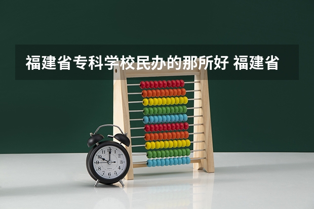 福建省专科学校民办的那所好 福建省专科学校排行榜