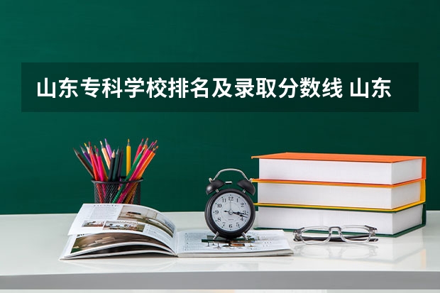 山东专科学校排名及录取分数线 山东公办专科学校排名及分数线表格